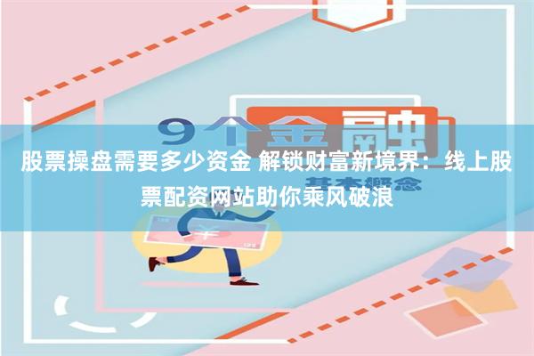 股票操盘需要多少资金 解锁财富新境界：线上股票配资网站助你乘风破浪