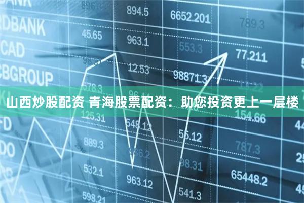 山西炒股配资 青海股票配资：助您投资更上一层楼