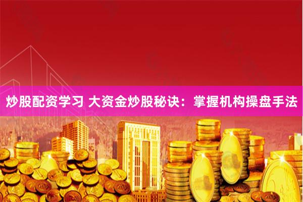 炒股配资学习 大资金炒股秘诀：掌握机构操盘手法
