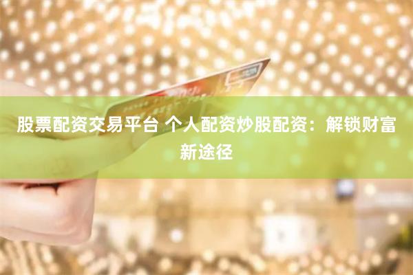 股票配资交易平台 个人配资炒股配资：解锁财富新途径