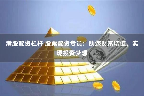 港股配资杠杆 股票配资专员：助您财富增值，实现投资梦想