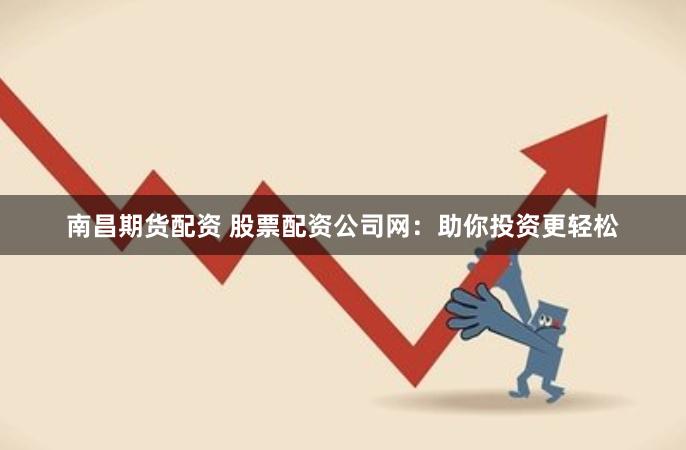 南昌期货配资 股票配资公司网：助你投资更轻松