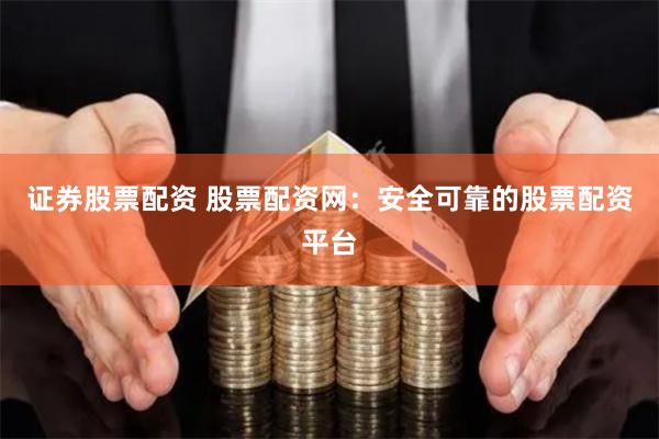 证券股票配资 股票配资网：安全可靠的股票配资平台
