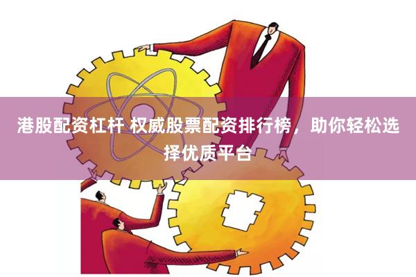 港股配资杠杆 权威股票配资排行榜，助你轻松选择优质平台