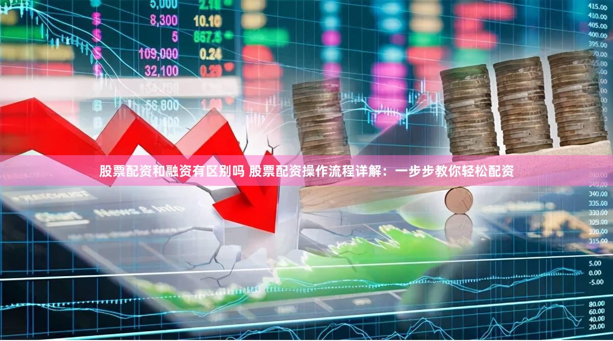 股票配资和融资有区别吗 股票配资操作流程详解：一步步教你轻松配资
