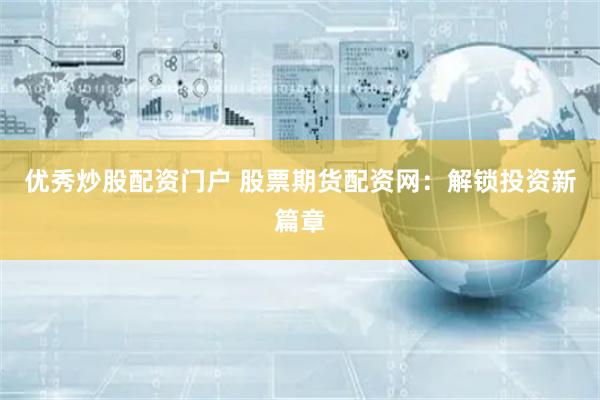 优秀炒股配资门户 股票期货配资网：解锁投资新篇章
