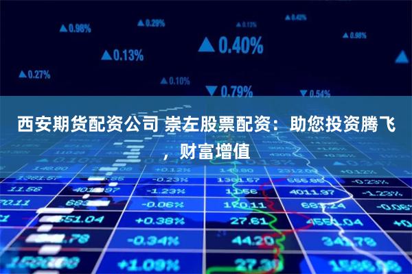 西安期货配资公司 崇左股票配资：助您投资腾飞，财富增值