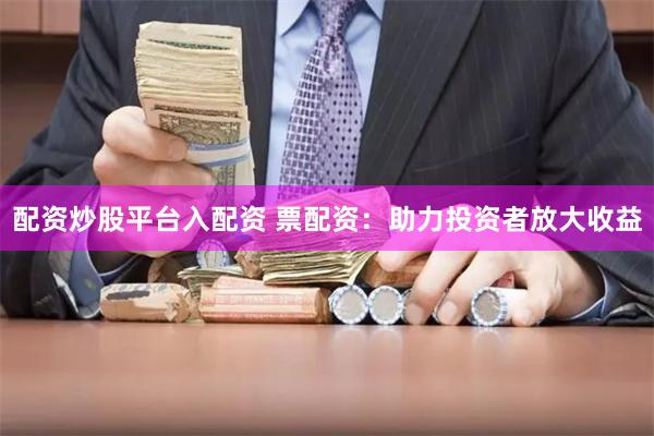 配资炒股平台入配资 票配资：助力投资者放大收益