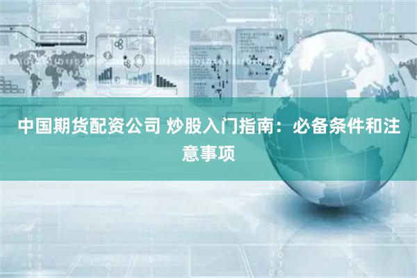 中国期货配资公司 炒股入门指南：必备条件和注意事项