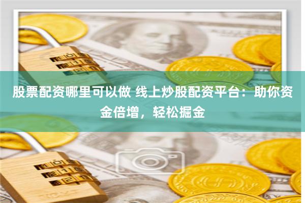 股票配资哪里可以做 线上炒股配资平台：助你资金倍增，轻松掘金