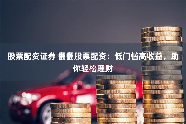 股票配资证券 翻翻股票配资：低门槛高收益，助你轻松理财