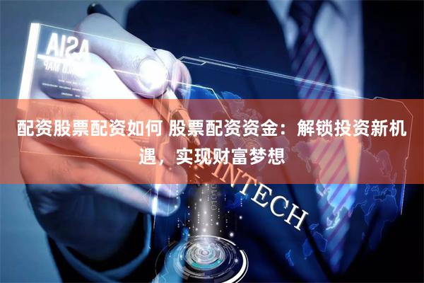 配资股票配资如何 股票配资资金：解锁投资新机遇，实现财富梦想