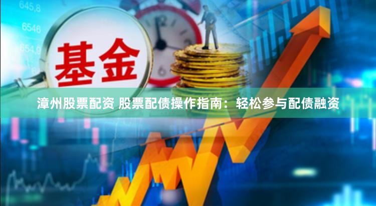 漳州股票配资 股票配债操作指南：轻松参与配债融资