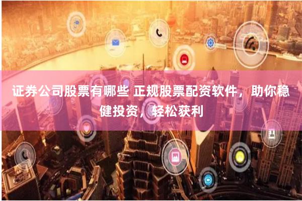 证券公司股票有哪些 正规股票配资软件，助你稳健投资，轻松获利