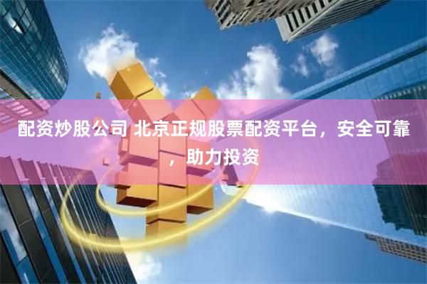 配资炒股公司 北京正规股票配资平台，安全可靠，助力投资
