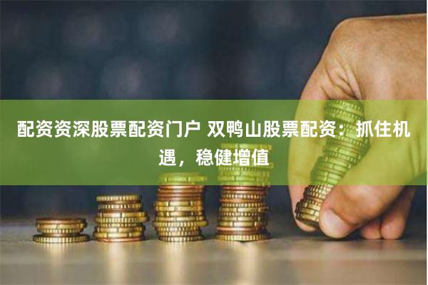 配资资深股票配资门户 双鸭山股票配资：抓住机遇，稳健增值