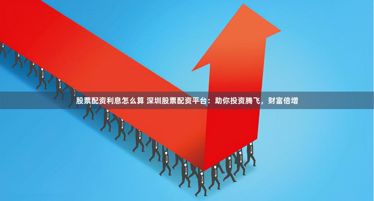 股票配资利息怎么算 深圳股票配资平台：助你投资腾飞，财富倍增