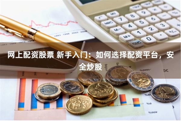网上配资股票 新手入门：如何选择配资平台，安全炒股
