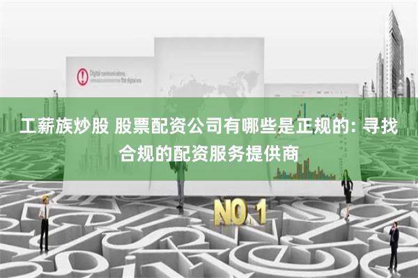 工薪族炒股 股票配资公司有哪些是正规的: 寻找合规的配资服务提供商