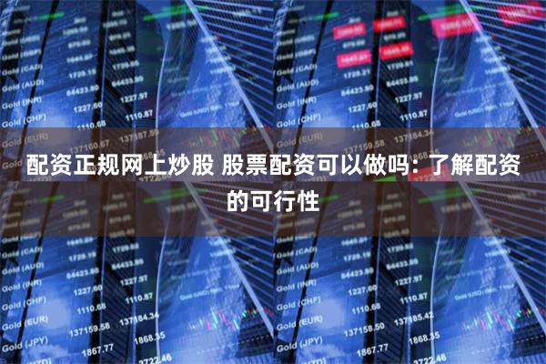 配资正规网上炒股 股票配资可以做吗: 了解配资的可行性