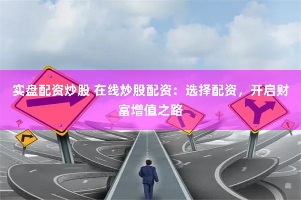 实盘配资炒股 在线炒股配资：选择配资，开启财富增值之路