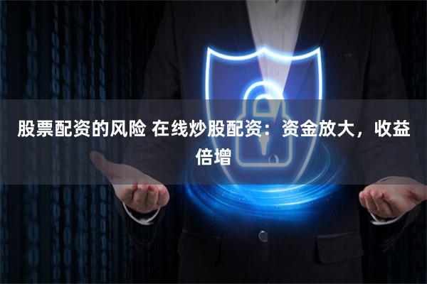 股票配资的风险 在线炒股配资：资金放大，收益倍增