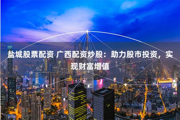 盐城股票配资 广西配资炒股：助力股市投资，实现财富增值