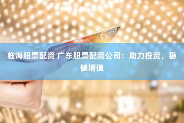 临海股票配资 广东股票配资公司：助力投资，稳健增值