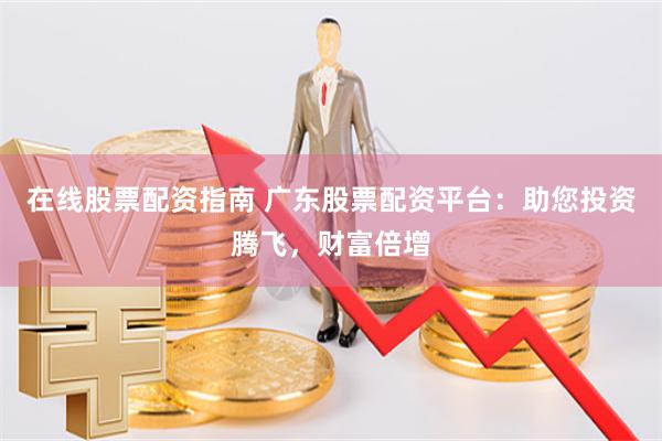 在线股票配资指南 广东股票配资平台：助您投资腾飞，财富倍增