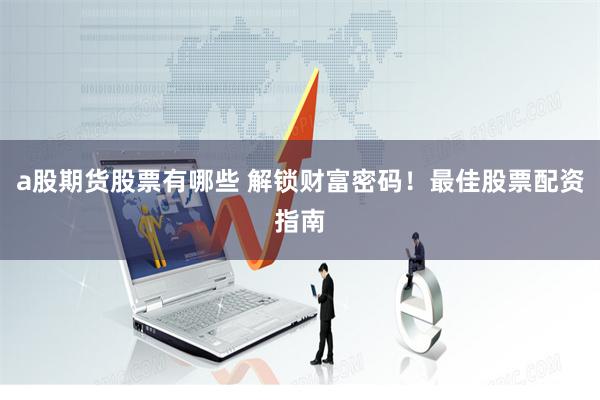 a股期货股票有哪些 解锁财富密码！最佳股票配资指南