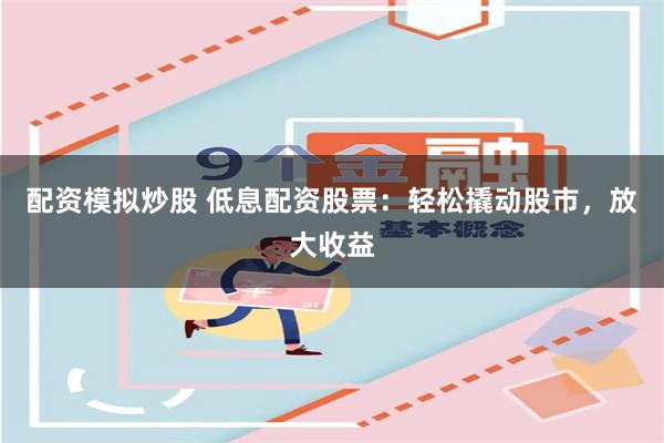 配资模拟炒股 低息配资股票：轻松撬动股市，放大收益