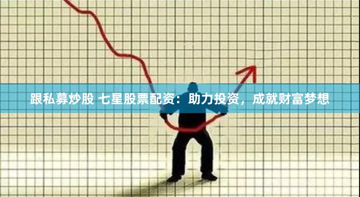 跟私募炒股 七星股票配资：助力投资，成就财富梦想