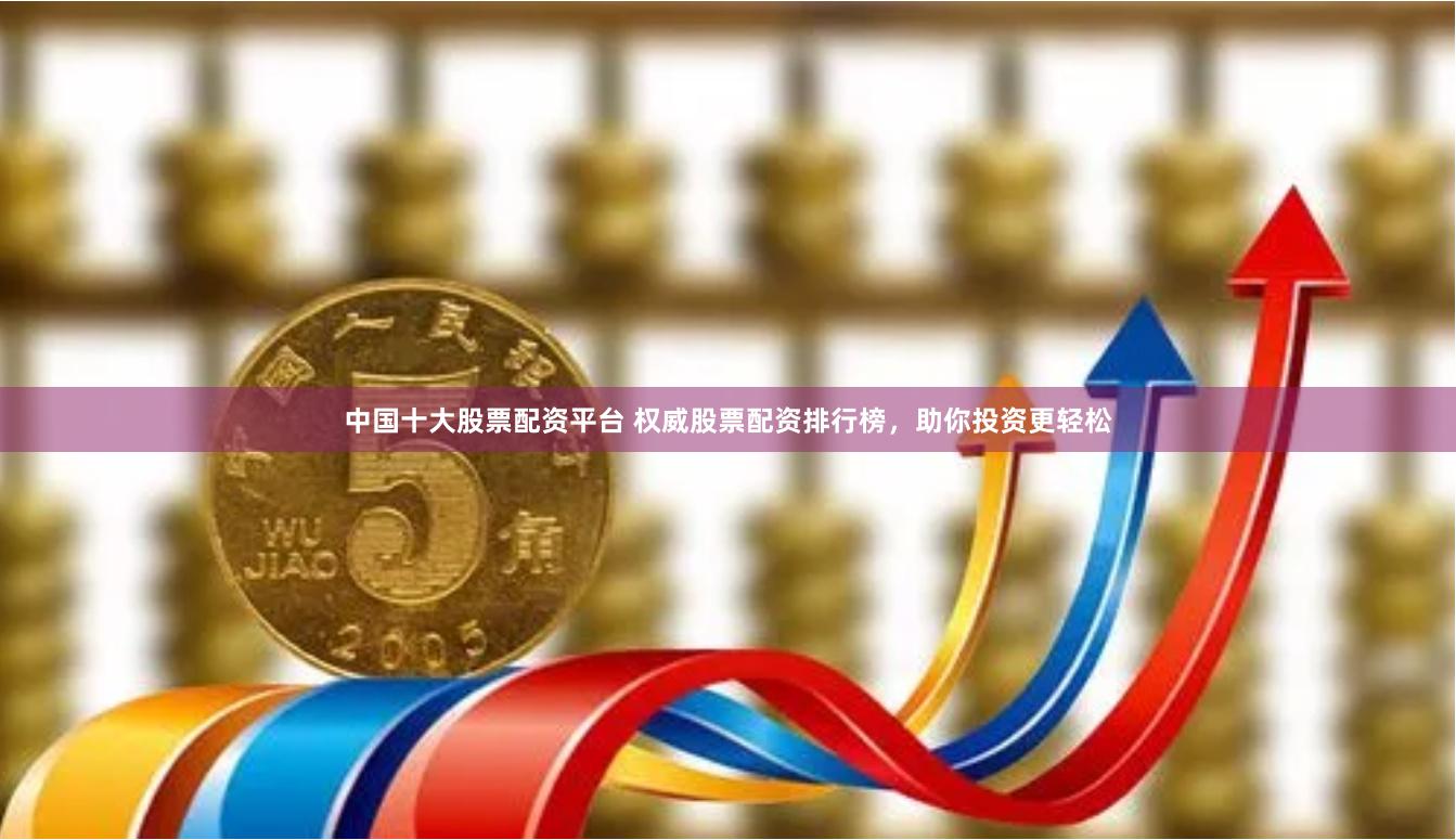 中国十大股票配资平台 权威股票配资排行榜，助你投资更轻松