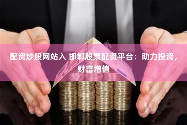 配资炒股网站入 邯郸股票配资平台：助力投资，财富增值