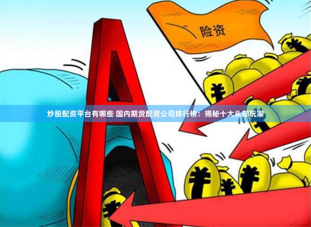 炒股配资平台有哪些 国内期货配资公司排行榜：揭秘十大头部玩家
