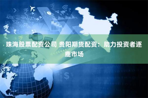 珠海股票配资公司 贵阳期货配资：助力投资者逐鹿市场