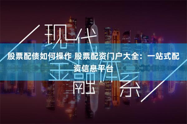 股票配债如何操作 股票配资门户大全：一站式配资信息平台
