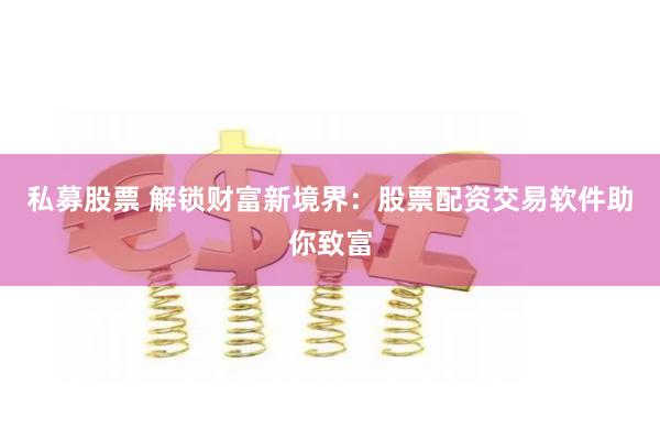 私募股票 解锁财富新境界：股票配资交易软件助你致富