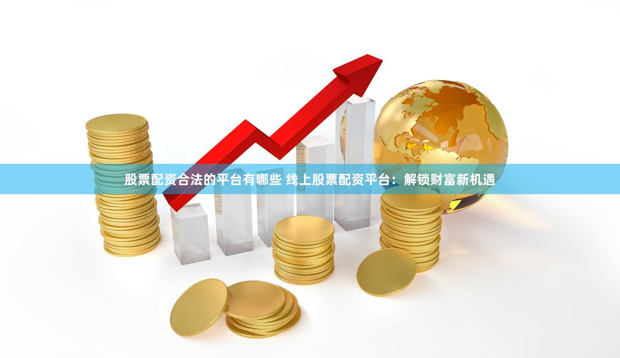 股票配资合法的平台有哪些 线上股票配资平台：解锁财富新机遇