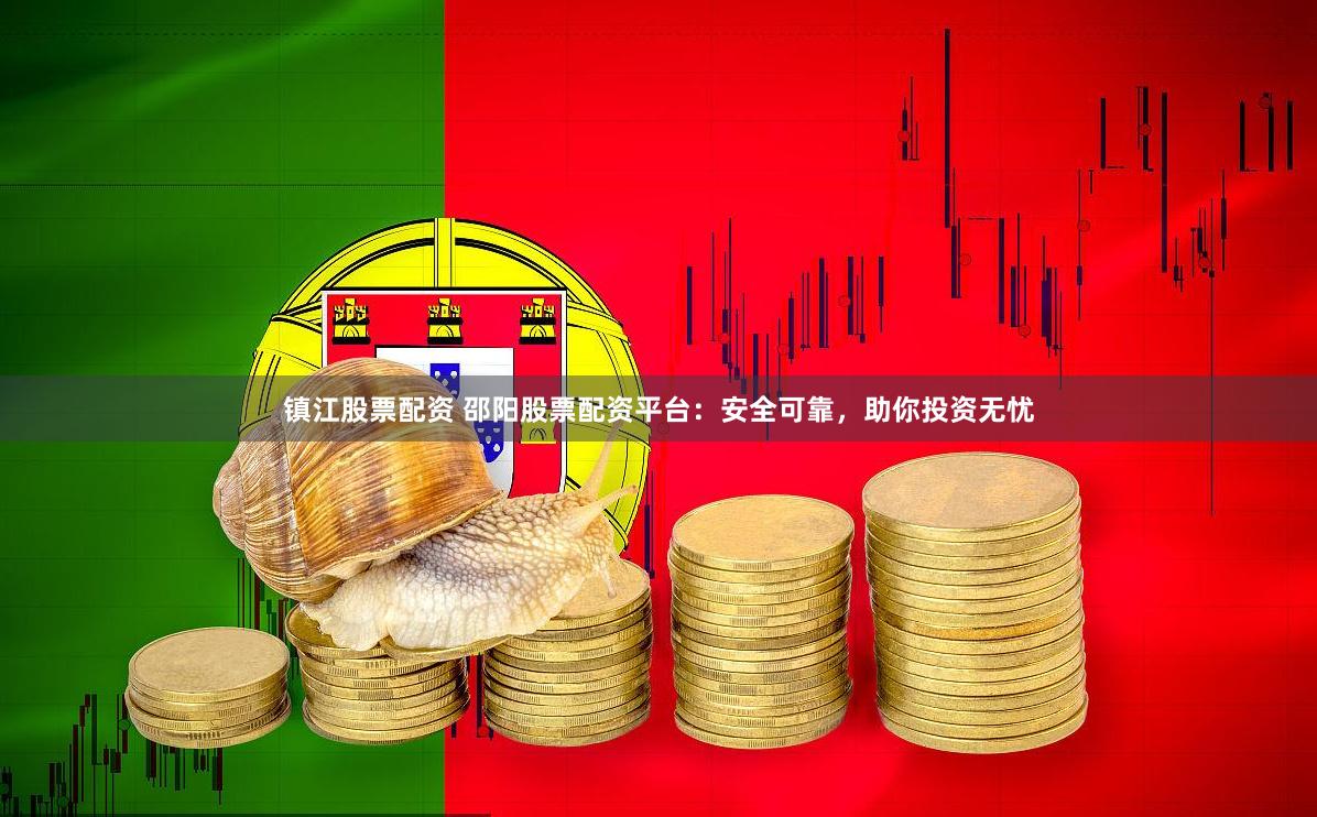 镇江股票配资 邵阳股票配资平台：安全可靠，助你投资无忧