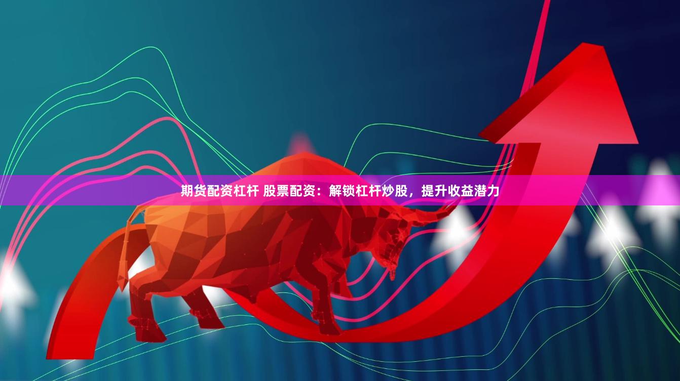 期货配资杠杆 股票配资：解锁杠杆炒股，提升收益潜力