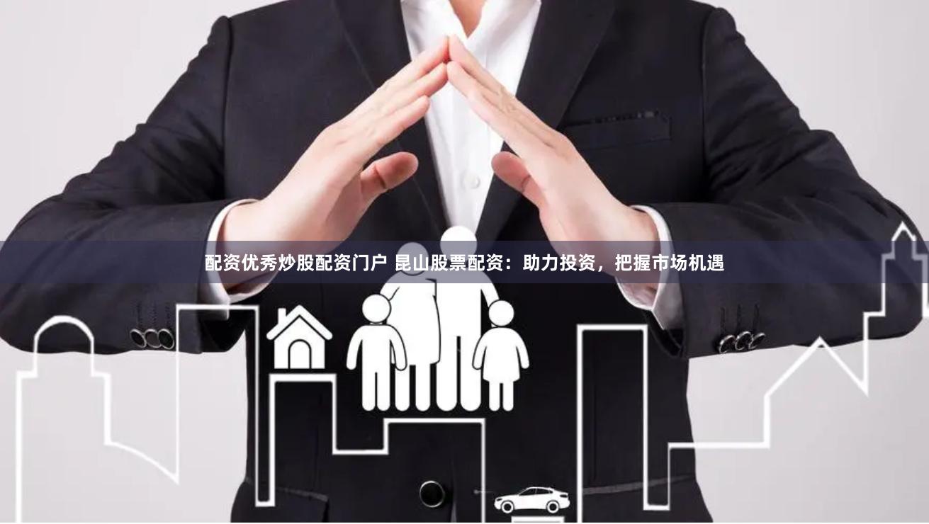 配资优秀炒股配资门户 昆山股票配资：助力投资，把握市场机遇