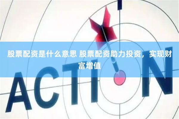 股票配资是什么意思 股票配资助力投资，实现财富增值