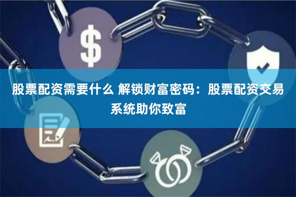 股票配资需要什么 解锁财富密码：股票配资交易系统助你致富