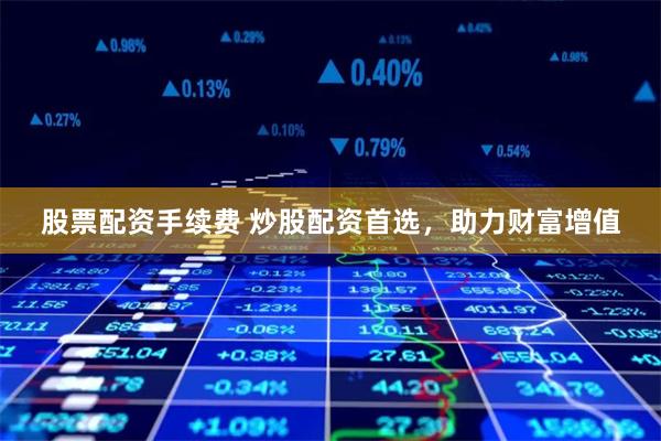 股票配资手续费 炒股配资首选，助力财富增值