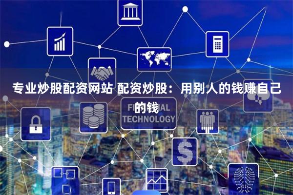 专业炒股配资网站 配资炒股：用别人的钱赚自己的钱