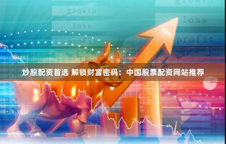炒股配资首选 解锁财富密码：中国股票配资网站推荐