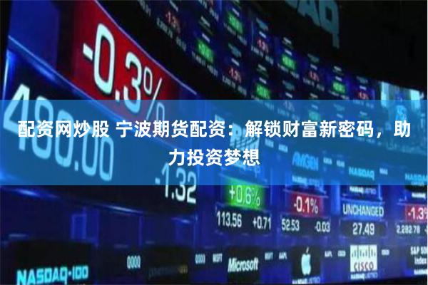 配资网炒股 宁波期货配资：解锁财富新密码，助力投资梦想