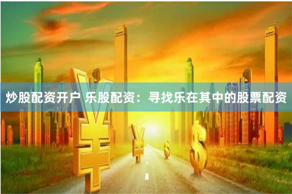 炒股配资开户 乐股配资：寻找乐在其中的股票配资