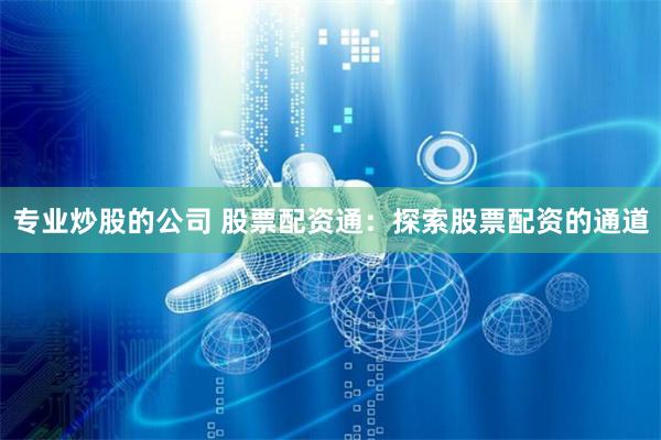 专业炒股的公司 股票配资通：探索股票配资的通道